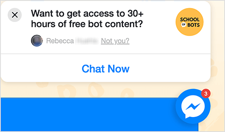 Esta é uma captura de tela de um ícone de bate-papo do Messenger no site da School of Bots. Em uma janela pop-up branca no site, o texto preto diz “Quer ter acesso a mais de 30 horas de conteúdo de bot grátis?” No canto superior direito está o logotipo da School of Bots. É um círculo amarelo com "School of Bots" em texto preto. A palavra “de” aparece em um pequeno balão de fala branco. Abaixo da pergunta sobre conteúdo gratuito está a foto do perfil de alguém no Facebook, que está desfocada, e o texto "Rebecca, não é você?" O texto "Não é você?" está associado. Na parte inferior da janela pop-up, há um botão branco com texto azul que diz “Converse agora”. No canto inferior esquerdo está um ícone de bate-papo do Messenger. Natasha Takahashi diz que os ícones de bate-papo são uma forma de os profissionais de marketing capturarem os visitantes do site e continuar a direcioná-los para o seu site.