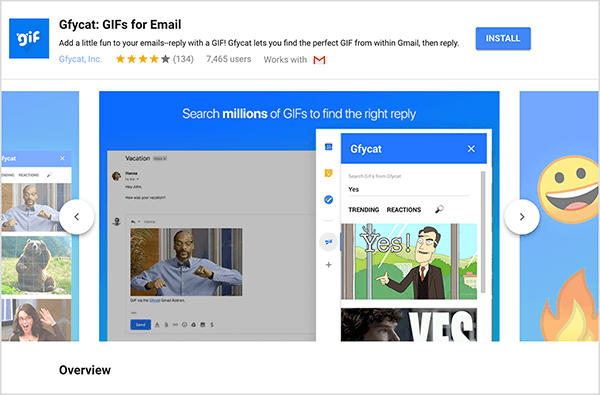 Esta é uma captura de tela do Gfycat: GIFs for Email, um complemento do Gmail. No canto superior esquerdo do cabeçalho está o logotipo Gfycat, que é um quadrado azul com a palavra “gif” em texto branco espumante. Abaixo do título do complemento está o texto “Adicione um pouco de diversão aos seus e-mails - responda com um GIF! O Gfycat permite que você encontre o GIF perfeito no Gmail e responda. ” O add-on tem uma classificação média de 4 em 5 estrelas. Possui 7.465 usuários. No lado direito do cabeçalho há um botão azul denominado Instalar. Um controle deslizante de imagens que mostram como o Gfycat funciona aparece abaixo do cabeçalho. A imagem do controle deslizante exibida nesta captura de tela tem um fundo azul. Na parte superior, o texto em branco diz “Pesquise milhões de GIFs para encontrar a resposta certa”. Uma ferramenta pop-up para selecionar GIFs aparece sobre uma mensagem de e-mail esmaecida. Esta ferramenta mostra GIFs que correspondem ao termo de pesquisa "Sim" e que incluem um desenho de um homem branco em um terno de negócios apontando e dizendo "Sim!" O próximo GIF na ferramenta é quase todo cortado da visualização, mas uma barra de rolagem indica que você pode rolar por uma lista de pesquisa resultados.