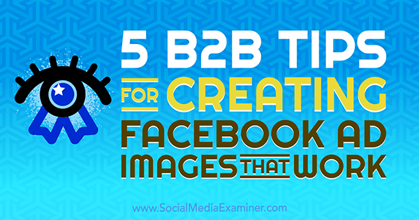 5 dicas de B2B para criar imagens de anúncios do Facebook que funcionam, por Nadya Khoja no Social Media Examiner.
