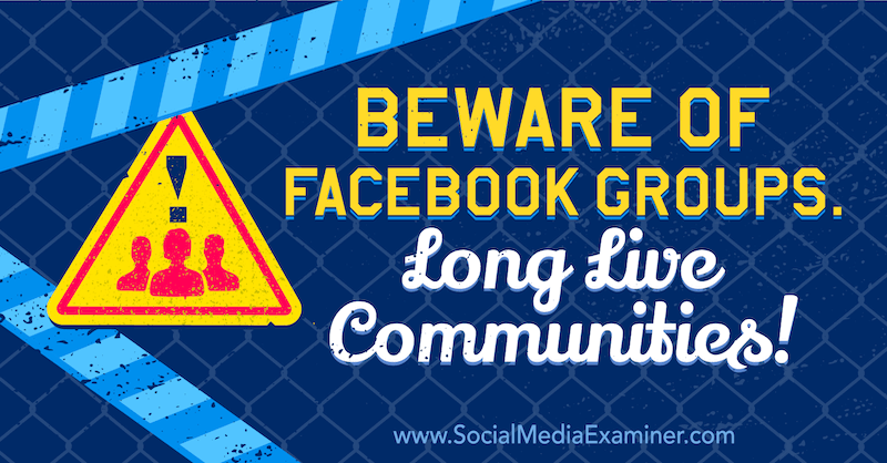 Cuidado com os grupos do Facebook. Viva as comunidades! apresentando opinião de Michael Stelzner, fundador do Social Media Examiner.