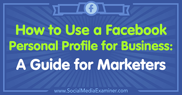 Como usar um perfil pessoal do Facebook para negócios: um guia para profissionais de marketing por Tammy Cannon no examinador de mídia social.