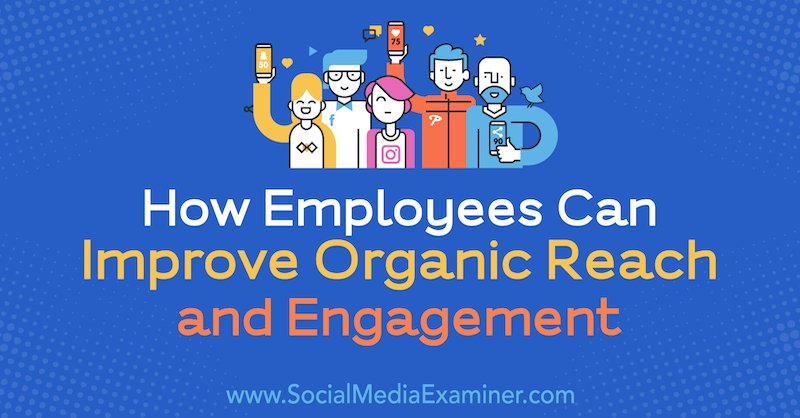 Como os funcionários podem melhorar o alcance e o envolvimento orgânico, por Anne Ackroyd no examinador de mídia social.