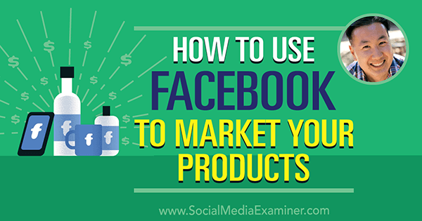 Como usar o Facebook para comercializar seus produtos, apresentando ideias de Steve Chou no podcast de marketing de mídia social.