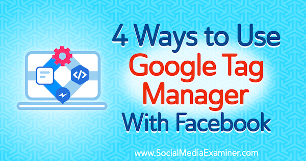 4 maneiras de usar o Gerenciador de tags do Google com o Facebook por Amy Hayward no Social Media Examiner.