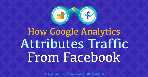 Como o Google Analytics atribui tráfego do Facebook por Chris Mercer no Social Media Examiner.
