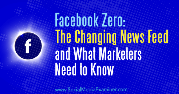 Facebook Zero: as mudanças no feed de notícias e o que os profissionais de marketing precisam saber, de Paul Ramondo no Social Media Examiner.