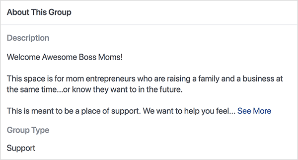 Esta é uma captura de tela da descrição do grupo Boss Moms no Facebook, hospedado por Dana Malstaff. A descrição é um texto preto em um fundo branco. A primeira linha diz “Welcome Awesome Boss Moms!”. A segunda linha diz “Este espaço é para mães empresárias que estão criando uma família e um negócio ao mesmo tempo... ou sabem que querem no futuro. ” A terceira linha diz “Este é um lugar de apoio. Queremos ajudá-lo a sentir... “E, em seguida, um link Ver mais aparece. O tipo de grupo é listado como Suporte.