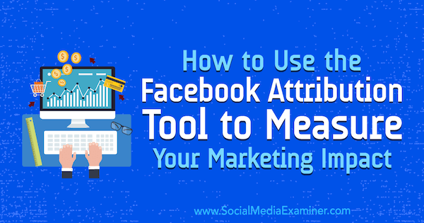 Como usar a ferramenta de atribuição do Facebook para medir seu impacto no marketing por Charlie Lawrance no examinador de mídia social.