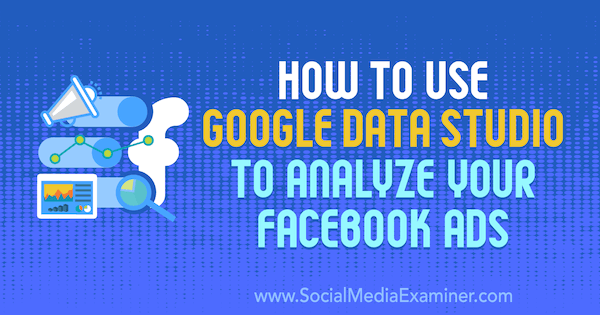 Como usar o Google Data Studio para analisar seus anúncios do Facebook por Karley Ice on Social Media Examiner.