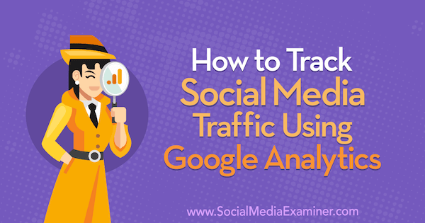 Como rastrear o tráfego de mídia social usando o Google Analytics: examinador de mídia social